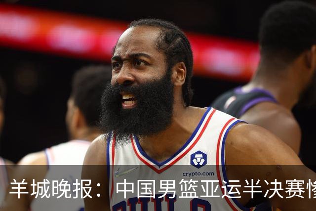 羊城晚报：中国男篮亚运半决赛惨败日本男篮 这个夏天只剩铜牌战